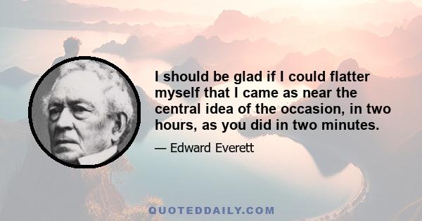 I should be glad if I could flatter myself that I came as near the central idea of the occasion, in two hours, as you did in two minutes.