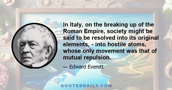 In Italy, on the breaking up of the Roman Empire, society might be said to be resolved into its original elements, - into hostile atoms, whose only movement was that of mutual repulsion.