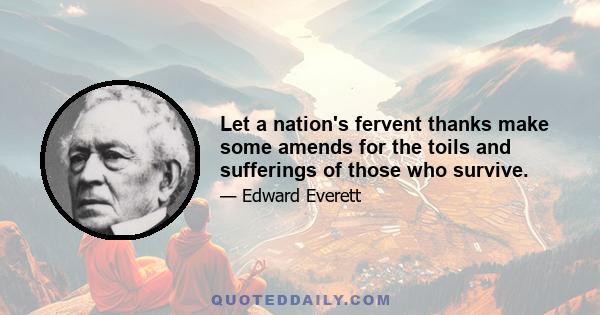 Let a nation's fervent thanks make some amends for the toils and sufferings of those who survive.