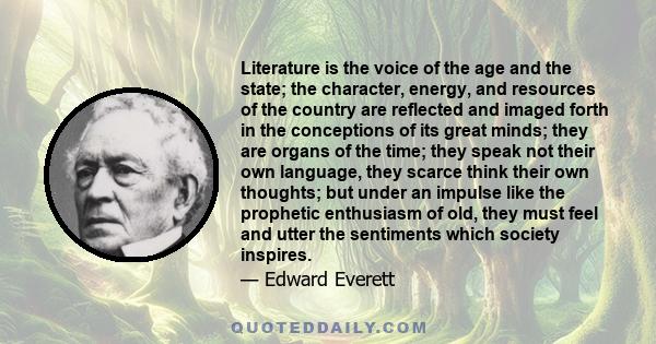 Literature is the voice of the age and the state; the character, energy, and resources of the country are reflected and imaged forth in the conceptions of its great minds; they are organs of the time; they speak not