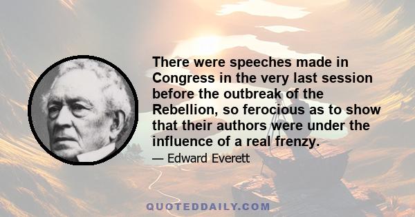 There were speeches made in Congress in the very last session before the outbreak of the Rebellion, so ferocious as to show that their authors were under the influence of a real frenzy.