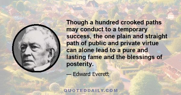 Though a hundred crooked paths may conduct to a temporary success, the one plain and straight path of public and private virtue can alone lead to a pure and lasting fame and the blessings of posterity.