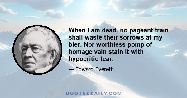 When I am dead, no pageant train shall waste their sorrows at my bier. Nor worthless pomp of homage vain stain it with hypocritic tear.