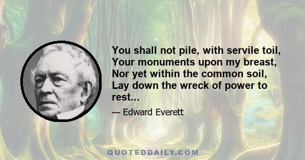 You shall not pile, with servile toil, Your monuments upon my breast, Nor yet within the common soil, Lay down the wreck of power to rest...