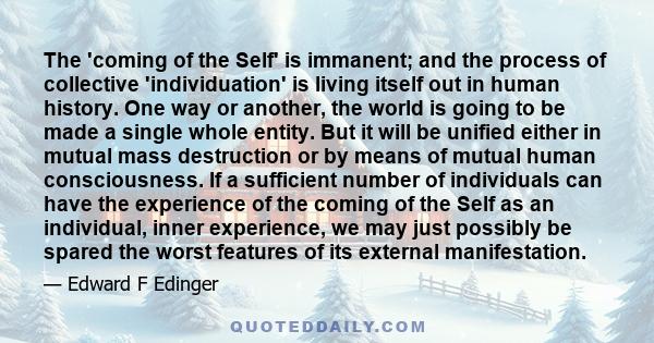 The 'coming of the Self' is immanent; and the process of collective 'individuation' is living itself out in human history. One way or another, the world is going to be made a single whole entity. But it will be unified