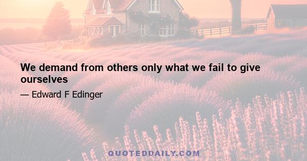 We demand from others only what we fail to give ourselves