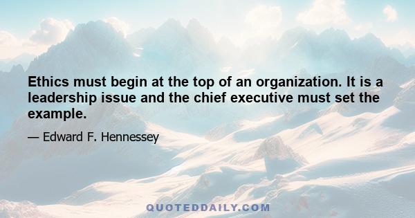 Ethics must begin at the top of an organization. It is a leadership issue and the chief executive must set the example.