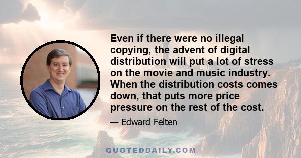 Even if there were no illegal copying, the advent of digital distribution will put a lot of stress on the movie and music industry. When the distribution costs comes down, that puts more price pressure on the rest of