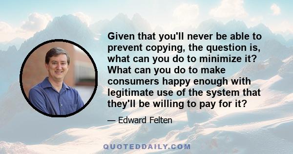 Given that you'll never be able to prevent copying, the question is, what can you do to minimize it? What can you do to make consumers happy enough with legitimate use of the system that they'll be willing to pay for it?