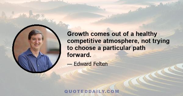 Growth comes out of a healthy competitive atmosphere, not trying to choose a particular path forward.