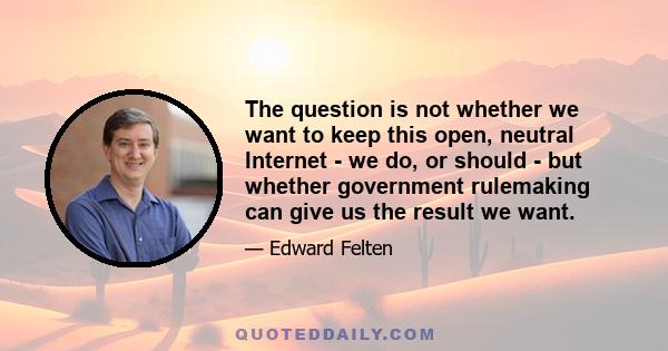 The question is not whether we want to keep this open, neutral Internet - we do, or should - but whether government rulemaking can give us the result we want.