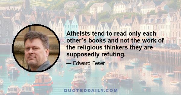 Atheists tend to read only each other’s books and not the work of the religious thinkers they are supposedly refuting.