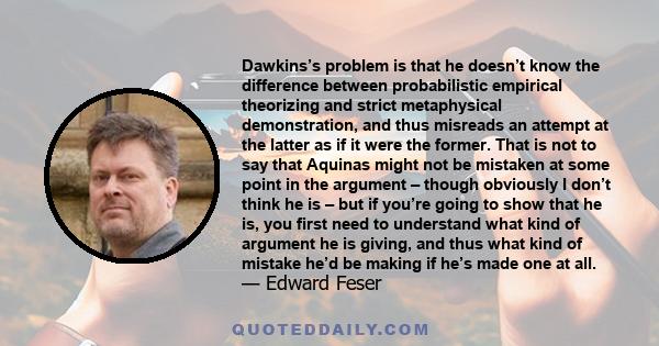 Dawkins’s problem is that he doesn’t know the difference between probabilistic empirical theorizing and strict metaphysical demonstration, and thus misreads an attempt at the latter as if it were the former. That is not 