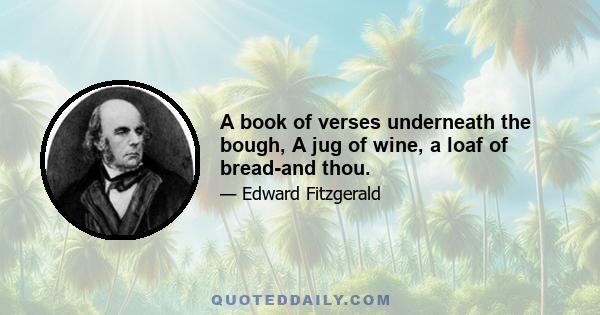 A book of verses underneath the bough, A jug of wine, a loaf of bread-and thou.