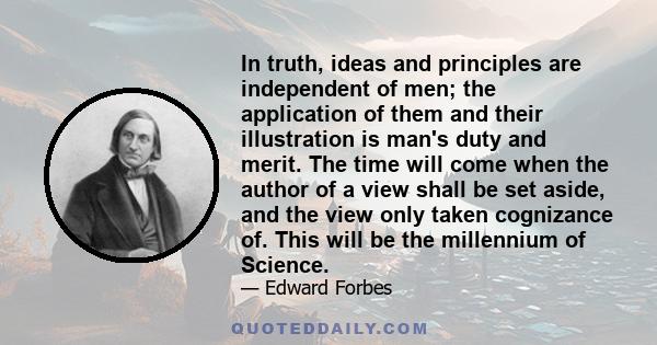 In truth, ideas and principles are independent of men; the application of them and their illustration is man's duty and merit. The time will come when the author of a view shall be set aside, and the view only taken