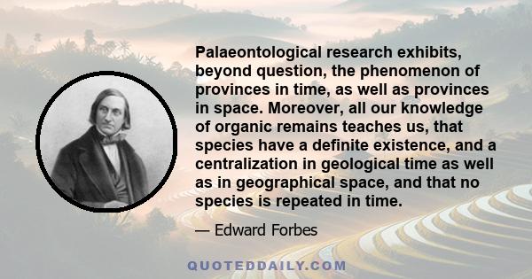 Palaeontological research exhibits, beyond question, the phenomenon of provinces in time, as well as provinces in space. Moreover, all our knowledge of organic remains teaches us, that species have a definite existence, 