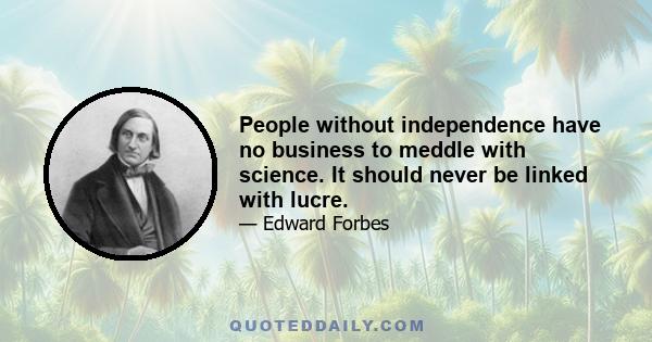 People without independence have no business to meddle with science. It should never be linked with lucre.