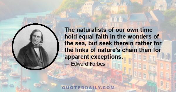 The naturalists of our own time hold equal faith in the wonders of the sea, but seek therein rather for the links of nature's chain than for apparent exceptions.