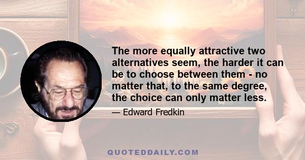 The more equally attractive two alternatives seem, the harder it can be to choose between them - no matter that, to the same degree, the choice can only matter less.