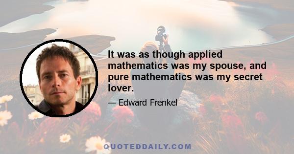 It was as though applied mathematics was my spouse, and pure mathematics was my secret lover.