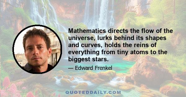 Mathematics directs the flow of the universe, lurks behind its shapes and curves, holds the reins of everything from tiny atoms to the biggest stars.