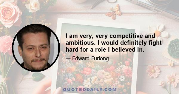 I am very, very competitive and ambitious. I would definitely fight hard for a role I believed in.