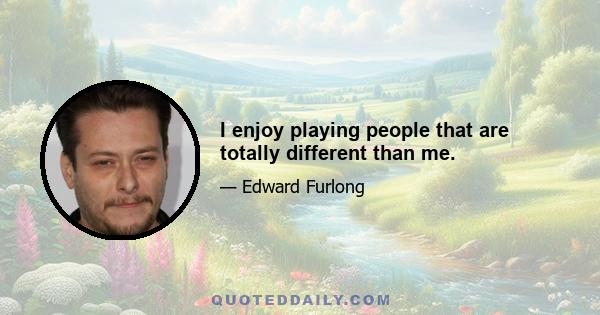 I enjoy playing people that are totally different than me.