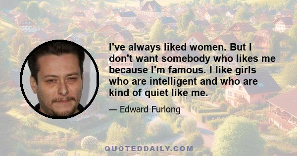 I've always liked women. But I don't want somebody who likes me because I'm famous. I like girls who are intelligent and who are kind of quiet like me.