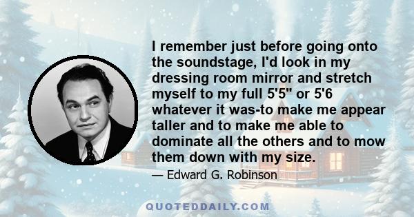 I remember just before going onto the soundstage, I'd look in my dressing room mirror and stretch myself to my full 5'5 or 5'6 whatever it was-to make me appear taller and to make me able to dominate all the others and