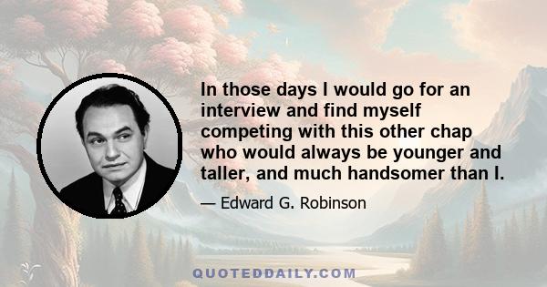 In those days I would go for an interview and find myself competing with this other chap who would always be younger and taller, and much handsomer than I.