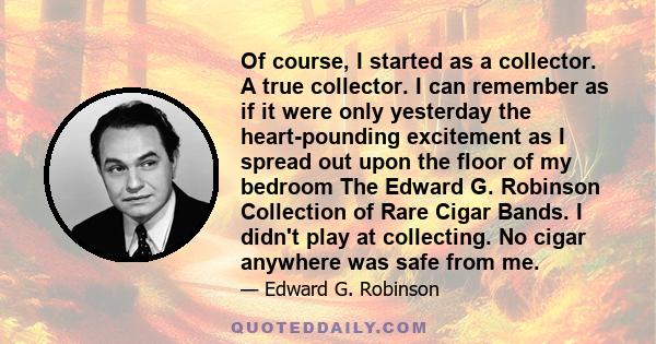 Of course, I started as a collector. A true collector. I can remember as if it were only yesterday the heart-pounding excitement as I spread out upon the floor of my bedroom The Edward G. Robinson Collection of Rare