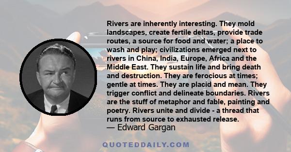 Rivers are inherently interesting. They mold landscapes, create fertile deltas, provide trade routes, a source for food and water; a place to wash and play; civilizations emerged next to rivers in China, India, Europe,