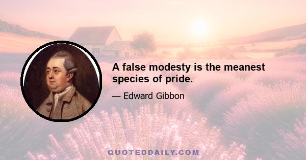 A false modesty is the meanest species of pride.