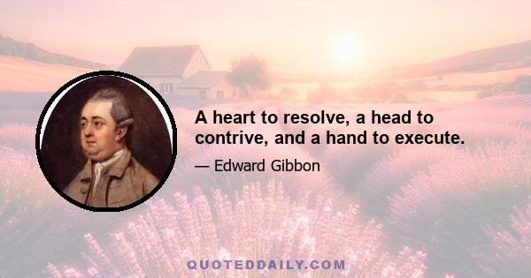 A heart to resolve, a head to contrive, and a hand to execute.