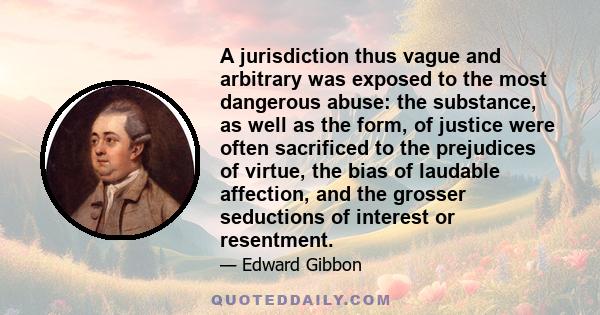 A jurisdiction thus vague and arbitrary was exposed to the most dangerous abuse: the substance, as well as the form, of justice were often sacrificed to the prejudices of virtue, the bias of laudable affection, and the