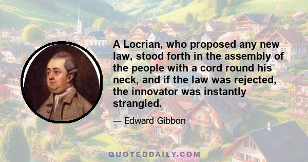 A Locrian, who proposed any new law, stood forth in the assembly of the people with a cord round his neck, and if the law was rejected, the innovator was instantly strangled.