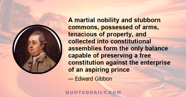 A martial nobility and stubborn commons, possessed of arms, tenacious of property, and collected into constitutional assemblies form the only balance capable of preserving a free constitution against the enterprise of