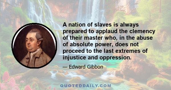 A nation of slaves is always prepared to applaud the clemency of their master who, in the abuse of absolute power, does not proceed to the last extremes of injustice and oppression.