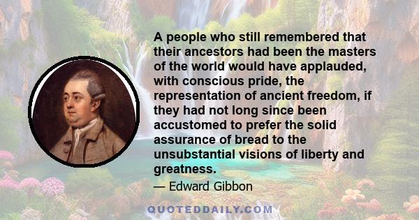 A people who still remembered that their ancestors had been the masters of the world would have applauded, with conscious pride, the representation of ancient freedom, if they had not long since been accustomed to