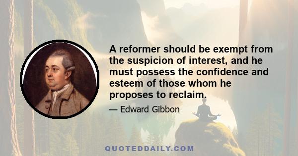 A reformer should be exempt from the suspicion of interest, and he must possess the confidence and esteem of those whom he proposes to reclaim.