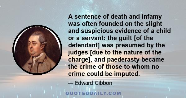 A sentence of death and infamy was often founded on the slight and suspicious evidence of a child or a servant: the guilt [of the defendant] was presumed by the judges [due to the nature of the charge], and paederasty