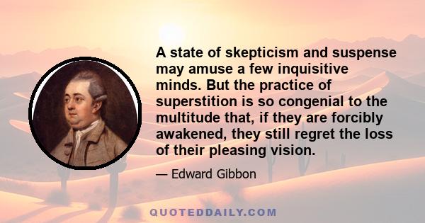 A state of skepticism and suspense may amuse a few inquisitive minds. But the practice of superstition is so congenial to the multitude that, if they are forcibly awakened, they still regret the loss of their pleasing