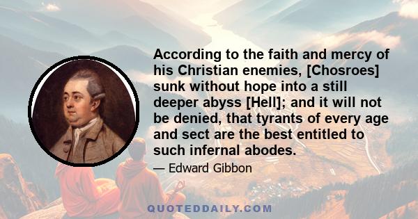 According to the faith and mercy of his Christian enemies, [Chosroes] sunk without hope into a still deeper abyss [Hell]; and it will not be denied, that tyrants of every age and sect are the best entitled to such