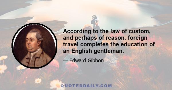 According to the law of custom, and perhaps of reason, foreign travel completes the education of an English gentleman.