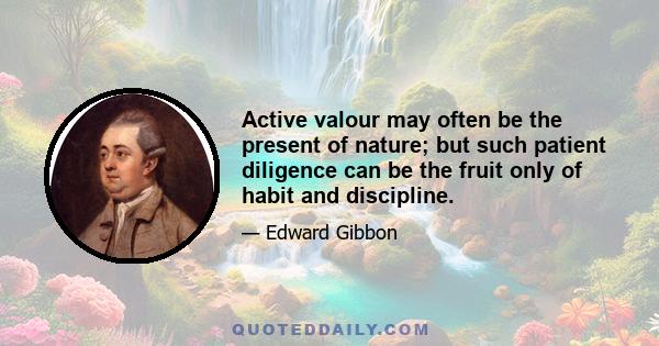 Active valour may often be the present of nature; but such patient diligence can be the fruit only of habit and discipline.