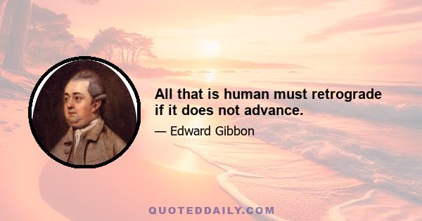 All that is human must retrograde if it does not advance.