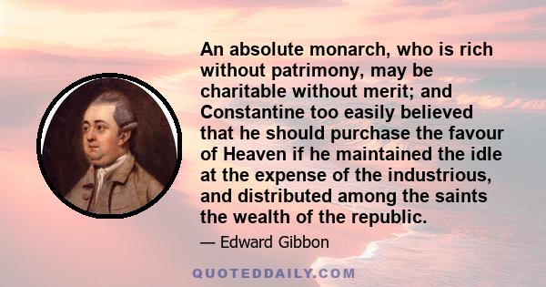 An absolute monarch, who is rich without patrimony, may be charitable without merit; and Constantine too easily believed that he should purchase the favour of Heaven if he maintained the idle at the expense of the