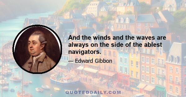 And the winds and the waves are always on the side of the ablest navigators.