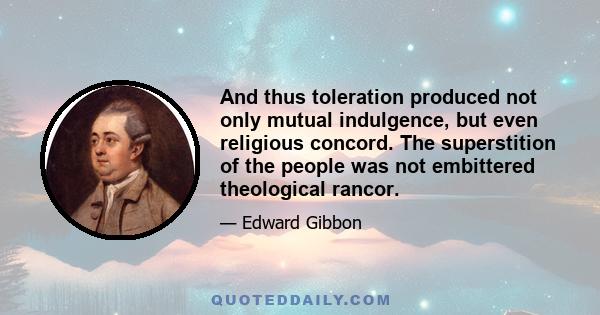 And thus toleration produced not only mutual indulgence, but even religious concord. The superstition of the people was not embittered theological rancor.