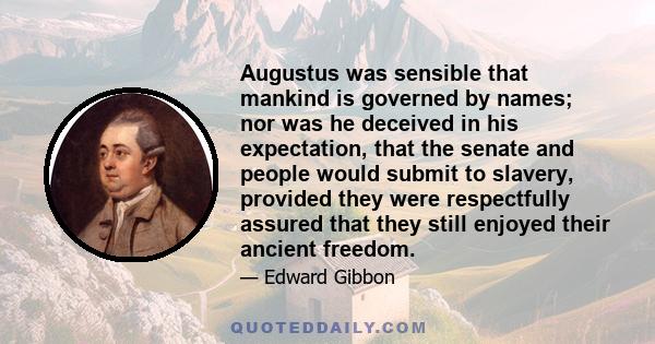 Augustus was sensible that mankind is governed by names; nor was he deceived in his expectation, that the senate and people would submit to slavery, provided they were respectfully assured that they still enjoyed their